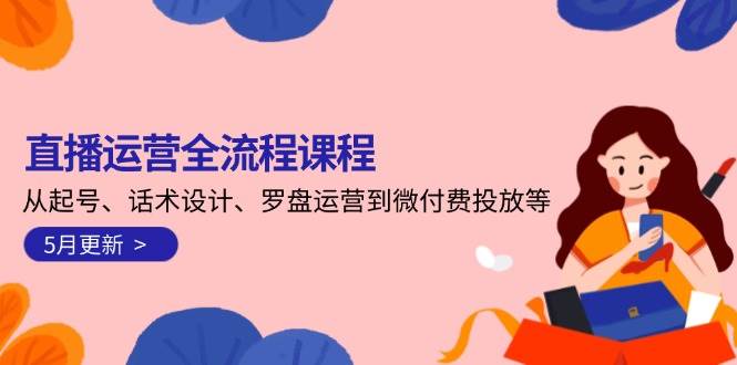 直播运营全流程课程-5月更新：从起号、话术设计、罗盘运营到微付费投放等-ai轻创