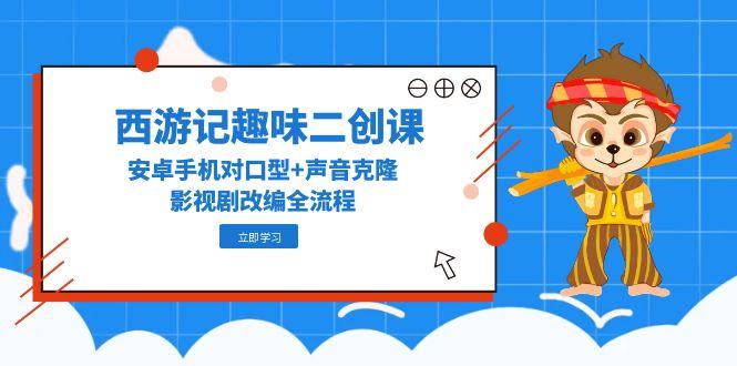 西游记趣味二创课，安卓手机对口型+声音克隆，影视剧改编全流程-ai轻创
