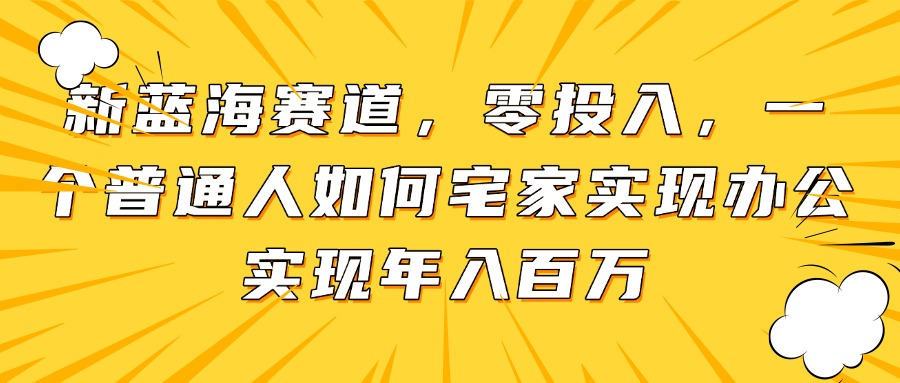 新蓝海赛道，零投入，一个普通人如何宅家办公实现年入百万-ai轻创