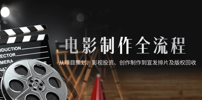 电影制作全流程，从项目策划、影视投资、创作制作到宣发排片及版权回收-ai轻创