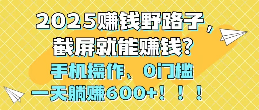 2025赚钱野路子，截屏就能赚钱？手机操作0门槛，一天躺赚600+！！！-ai轻创