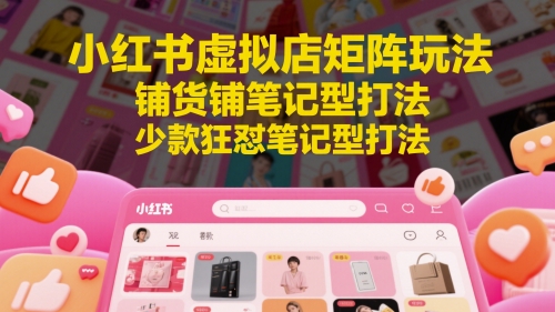 小红书虚拟店矩阵玩法，铺货铺笔记型打法，少款狂怼笔记型打法-ai轻创