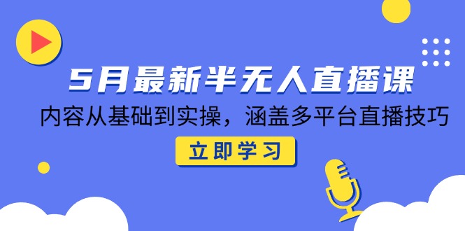 5月最新半无人直播课，内容从基础到实操，涵盖多平台直播技巧-ai轻创