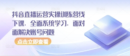 抖音直播运营实操训练营线下课，全面系统学习，面对面解决账号问题-ai轻创