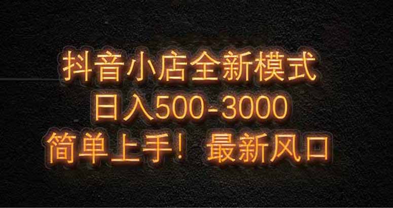 抖音小店全新模式 最新风口，日收入500-5000+！小白简单上手-ai轻创