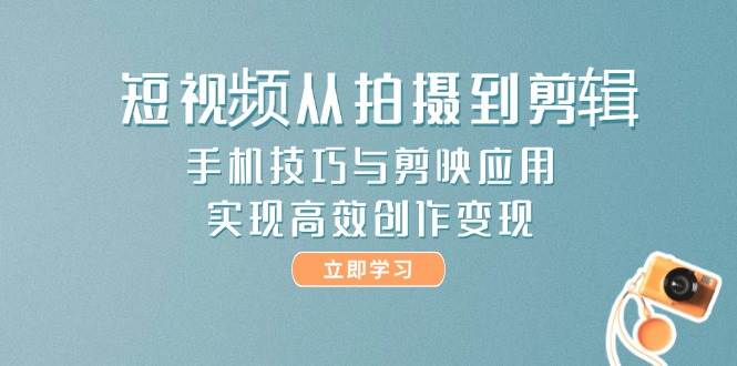 短视频从拍摄到剪辑，手机技巧与剪映应用，实现高效创作变现-ai轻创