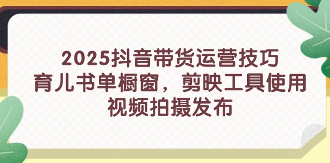 2025抖音带货运营技巧，育儿书单橱窗，剪映工具使用，视频拍摄发布-ai轻创