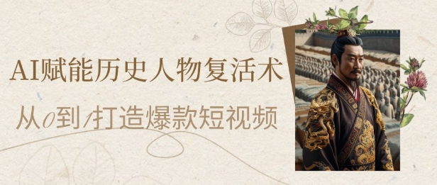 AI赋能历史人物复活术：从0到1打造爆款短视频，7天涨粉10W，小白也能月入过1W-ai轻创