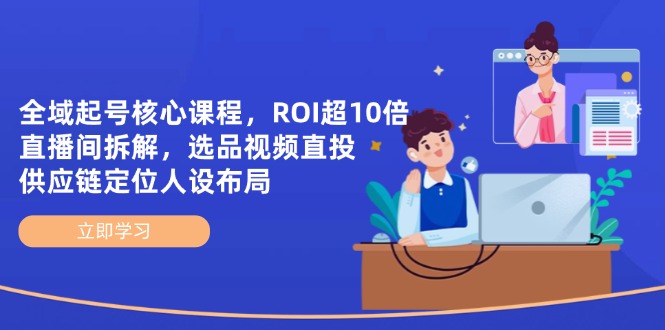 全域起号核心课程，ROI超10倍直播间拆解，选品直投，供应链定位人设布局-ai轻创
