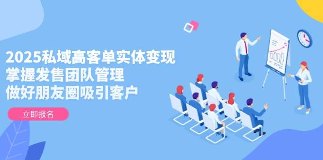 2025私域高客单实体变现，掌握发售团队管理，做好朋友圈吸引客户-ai轻创