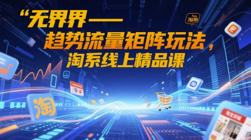 无界-趋势流量矩阵玩法，淘系线上精品课-ai轻创