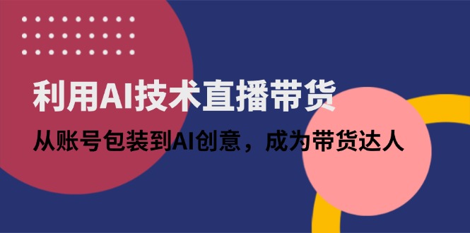 利用AI技术直播带货：从账号包装到AI创意，成为带货达人-ai轻创
