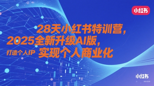 28天小红书特训营，2025全新升级AI版，打造个人IP，实现个人商业化-ai轻创