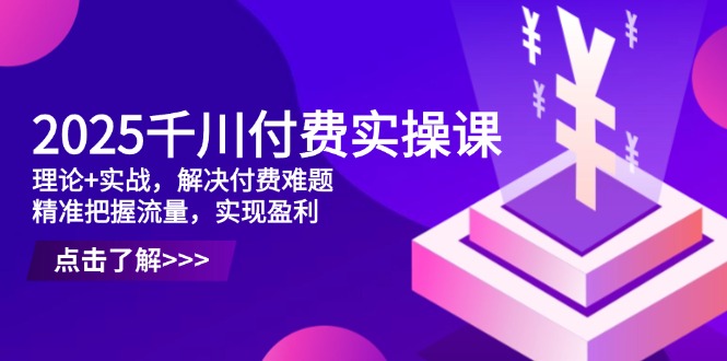 2025千川付费实操课，理论+实战，解决付费难题，精准把握流量，实现盈利-ai轻创