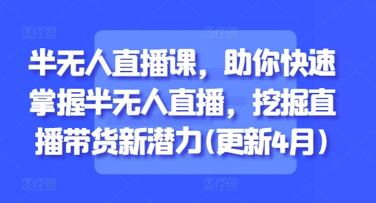 半无人直播课，助你快速掌握半无人直播，挖掘直播带货新潜力(更新4月)-ai轻创