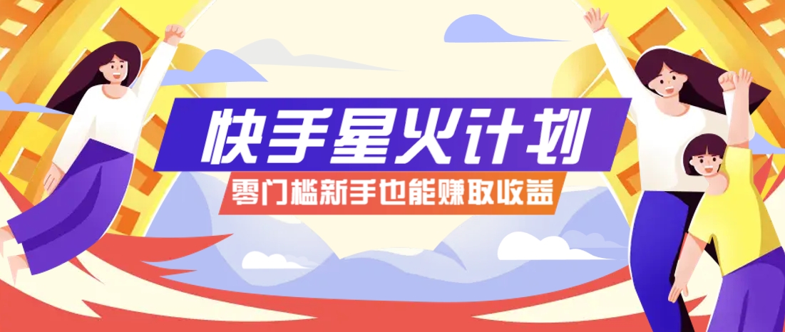快手星火计划，零门槛、零粉丝也能参与，而且收益可观，一条视频爆赚7000+！-ai轻创