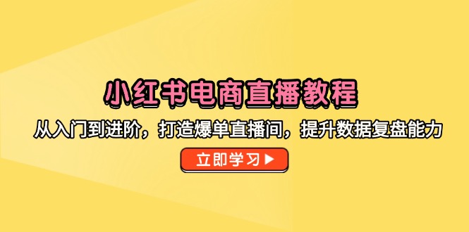 小红书电商直播教程，从入门到进阶，打造爆单直播间，提升数据复盘能力-ai轻创