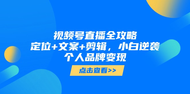 视频号直播全攻略，定位+文案+剪辑，小白逆袭个人品牌变现-ai轻创