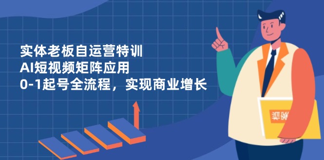 实体老板自运营特训，AI短视频矩阵应用，0-1起号全流程，实现商业增长-ai轻创