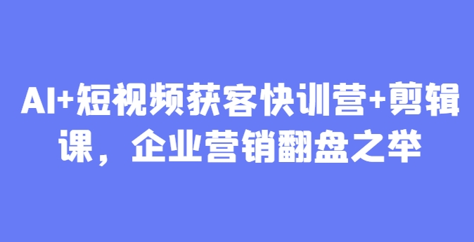 AI+短视频获客快训营+剪辑课，企业营销翻盘之举-ai轻创