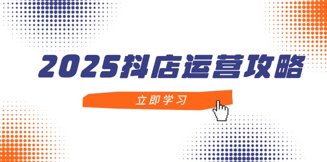 2025抖店运营攻略，掌握抖店技巧，打造月销百万，新手入门到精通-ai轻创