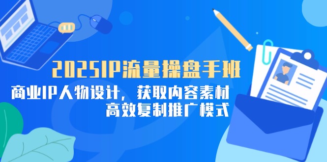 2025IP流量操盘手班，商业IP人物设计，获取内容素材，高效复制推广模式-ai轻创