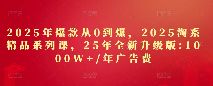 2025年爆款从0到爆，2025淘系精品系列课，25年全新升级版：1000W+1年广告费-ai轻创