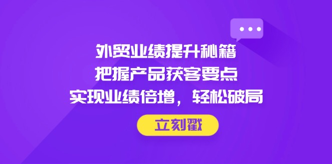 外贸业绩提升秘籍，把握产品获客要点，实现业绩倍增，轻松破局-ai轻创