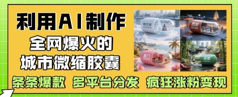 利用AI制作全网爆火的城市微缩胶囊，条条爆款， 多平台分发，疯狂涨粉变现-ai轻创