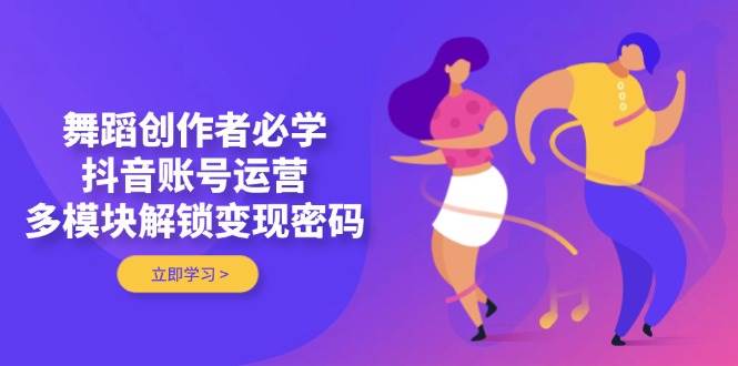 舞蹈创作者必学，抖音账号运营，多模块解锁变现密码-ai轻创