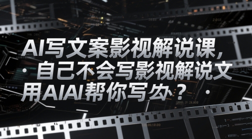 AI写文案影视解说课，自己不会写影视解说文案怎么办？用AI帮你写-ai轻创