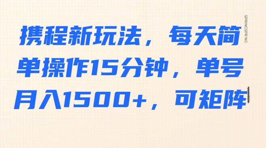 携程新玩法，每天简单操作15分钟，单号月入1500+，可矩阵-ai轻创