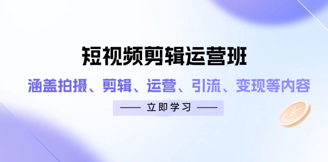 短视频剪辑运营班：涵盖拍摄、剪辑、运营、引流、变现等内容-ai轻创