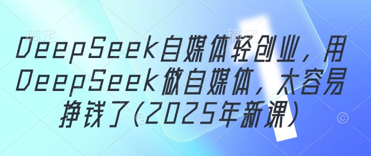 DeepSeek自媒体轻创业，用DeepSeek做自媒体，太容易挣钱了(2025年新课)-ai轻创