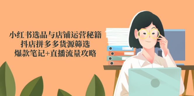 小红书选品与店铺运营秘籍，抖店拼多多货源筛选，爆款笔记+直播流量攻略-ai轻创