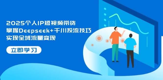 2025个人IP短视频带货，掌握Deepseek+千川投流技巧，实现全域流量变现-ai轻创